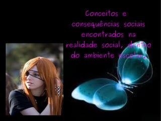 Conceitos e consequências sociais encontrados na realidade social, dentro do ambiente escolar. 