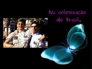 Na colonização do Brasil. 