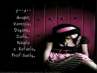 3°''A'' Grupo: Vanessa,  Dayane,  Zuila,  Nágila e Rafaela. Prof:Suely. 