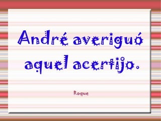 André averiguó aquel acertijo. Roque