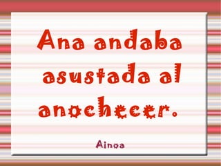 Ana andaba asustada al anochecer. Ainoa