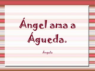 Ángel ama a Águeda. Ángela