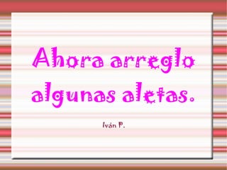 Ahora arreglo algunas aletas. Iván P.