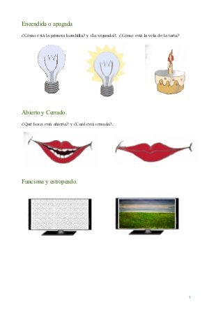 Encendida o apagada
¿Cómo está la primera bombilla? y ¿la segunda?. ¿Cómo está la vela de la tarta?
Abierto y Cerrado.
¿Qu...