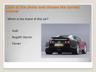 Look at the photo and choose the correct answer Which is the brand of this car? Audi Bugatti Veyron Ferrari  