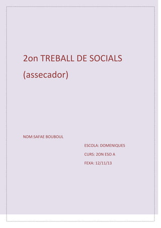 2on TREBALL DE SOCIALS
(assecador)

NOM:SAFAE BOUBOUL
ESCOLA: DOMENIQUES
CURS: 2ON ESO A
FEXA: 12/11/13

 