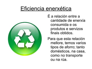 Eficiencia enerxética É a relación entre a cantidade de enerxía consumida e os produtos e servizos finais obtidos. 