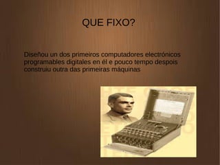 QUE FIXO?
Diseñou un dos primeiros computadores electrónicos
programables digitales en él e pouco tempo despois
construiu outra das primeiras máquinas
 