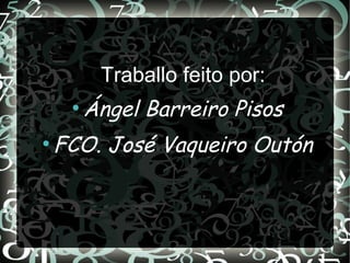 Traballo feito por:
●
Ángel Barreiro Pisos
●
FCO. José Vaqueiro Outón
 
