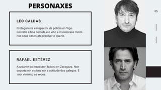 05
LEO CALDAS
Protagonista e inspector de policía en Vigo.
Gústalle a boa comida e o viño e involúcrase moito
nos seus cas...