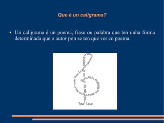 Que é un caligrama?


●   Un caligrama é un poema, frase ou palabra que ten unha forma
    determinada que o autor pon se ten que ver co poema.
 