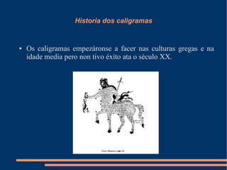 Historia dos caligramas


●   Os caligramas empezáronse a facer nas culturas gregas e na
    idade media pero non tivo éxito ata o século XX.
 