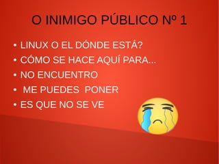 O INIMIGO PÚBLICO Nº 1
● LINUX O EL DÓNDE ESTÁ?
● CÓMO SE HACE AQUÍ PARA...
● NO ENCUENTRO
● ME PUEDES PONER
● ES QUE NO SE VE