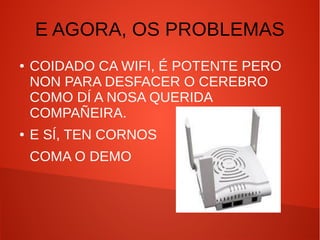 E AGORA, OS PROBLEMAS
● COIDADO CA WIFI, É POTENTE PERO
NON PARA DESFACER O CEREBRO
COMO DÍ A NOSA QUERIDA
COMPAÑEIRA.
● E SÍ, TEN CORNOS
COMA O DEMO