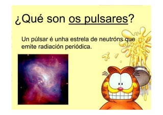 ¿Qué son os pulsares?
 Un púlsar é unha estrela de neutróns que
 emite radiación periódica.
 