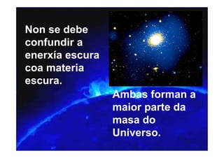 Non se debe
confundir a
enerxía escura
coa materia
escura.
                 Ambas forman a
                 maior parte da
                 masa do
                 Universo.
 