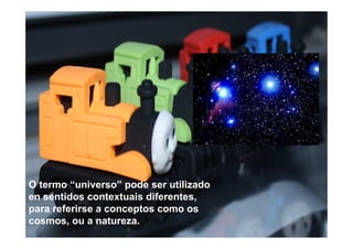 O termo “universo” pode ser utilizado
en sentidos contextuais diferentes,
para referirse a conceptos como os
cosmos, ou a natureza.
 