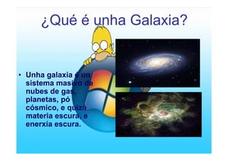 ¿Qué é unha Galaxia?


• Unha galaxia é un
  sistema masivo de
  nubes de gas,
  planetas, pó
  cósmico, e quizá
  materia escura, e
  enerxía escura.
 