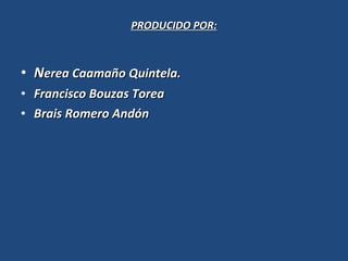 PRODUCIDO POR: N erea Caamaño Quintela. Francisco Bouzas Torea Brais Romero Andón 