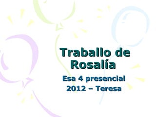 Traballo de
  Rosalía
Esa 4 presencial
 2012 – Teresa
 
