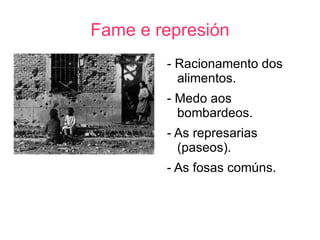 Fame e represión
        - Racionamento dos
          alimentos.
        - Medo aos
          bombardeos.
        - As represarias
          (paseos).
        - As fosas comúns.
 