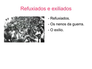 Refuxiados e exiliados
           - Refuxiados.
           - Os nenos da guerra.
           - O exilio.
 