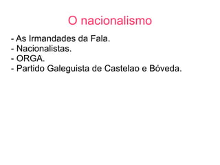O nacionalismo
- As Irmandades da Fala.
- Nacionalistas.
- ORGA.
- Partido Galeguista de Castelao e Bóveda.
 