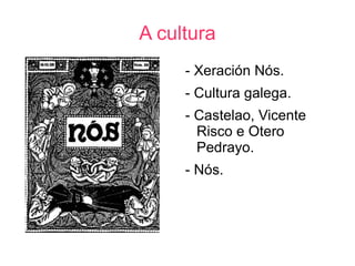 A cultura
     - Xeración Nós.
     - Cultura galega.
     - Castelao, Vicente
       Risco e Otero
       Pedrayo.
     - Nós.
 
