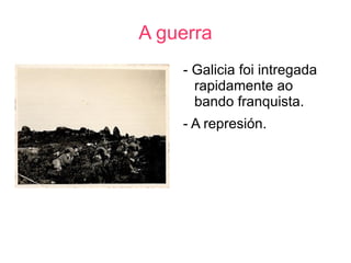 A guerra
    - Galicia foi intregada
      rapidamente ao
      bando franquista.
    - A represión.
 