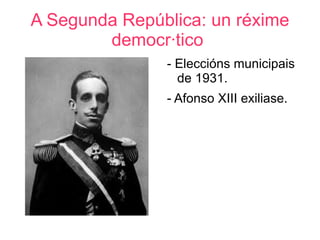 A Segunda República: un réxime
        democrático
               - Eleccións municipais
                 de 1931.
               - Afonso XIII exiliase.
 