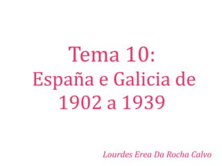 Tema 10:
España e Galicia de
   1902 a 1939

        Lourdes Erea Da Rocha Calvo
 