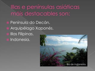  Península do Decán.
 Arquipélago Xaponés.
 Illas Filipinas.
 Indonesia.




                         Illa de Indonesia.
 