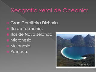  Gran Cordilleira Divisoria.
 Illa de Tasmania.
 Illas de Nova Zelanda.
 Micronesia.
 Melanesia.
 Polinesia.


                                Tasmania.
 