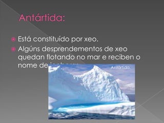  Está constituído por xeo.
 Algúns desprendementos de xeo
  quedan flotando no mar e reciben o
  nome de icebergs.         Antártida.
 