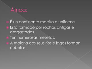  É un continente macizo e uniforme.
 Está formado por rochas antigas e
  desgastadas.
 Ten numerosas mesetas.
 A maioría dos seus ríos e lagos forman
  cubetas.
 