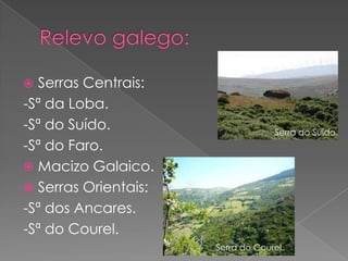  Serras Centrais:
-Sª da Loba.
-Sª do Suído.                      Serra do Suído.
-Sª do Faro.
 Macizo Galaico.
 Serras Orientais:
-Sª dos Ancares.
-Sª do Courel.
                      Serra do Courel.
 