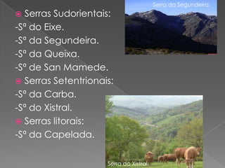 Serra da Segundeira.
 Serras Sudorientais:
-Sª do Eixe.
-Sª da Segundeira.
-Sª da Queixa.
-Sª de San Mamede.
 Serras Setentrionais:
-Sª da Carba.
-Sª do Xistral.
 Serras litorais:
-Sª da Capelada.

                     Serra do Xistral.
 