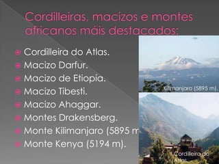  Cordilleira do Atlas.
 Macizo Darfur.
 Macizo de Etiopía.
                                Kilimanjaro (5895 m).
 Macizo Tibesti.
 Macizo Ahaggar.
 Montes Drakensberg.
 Monte Kilimanjaro (5895 m).
 Monte Kenya (5194 m).
                                   Cordilleira do
                                   Atlas.
 