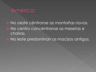  No oeste céntranse as montañas novas.
 No centro concéntranse as mesetas e
  chairas.
 No leste predominan os macizos antigos.
 
