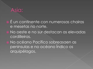  É un continente con numerosas chairas
  e mesetas no norte.
 No oeste e no sur destacan as elevadas
  cordilleiras.
 No océano Pacífico sobreasaen as
  peninsulas e no océano Índico os
  arquipélagos.
 
