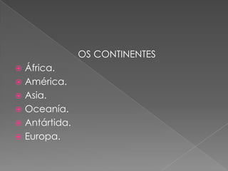 OS CONTINENTES
 África.
 América.
 Asia.
 Oceanía.
 Antártida.
 Europa.
 
