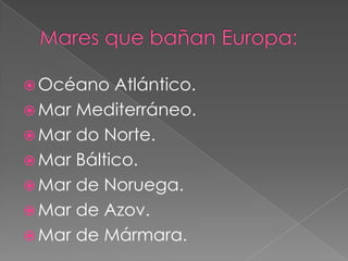  Océano   Atlántico.
 Mar Mediterráneo.
 Mar do Norte.
 Mar Báltico.
 Mar de Noruega.
 Mar de Azov.
 Mar de Mármara.
 