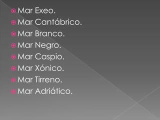  Mar Exeo.
 Mar Cantábrico.
 Mar Branco.
 Mar Negro.
 Mar Caspio.
 Mar Xónico.
 Mar Tirreno.
 Mar Adriático.
 