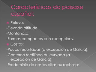   Relevo:
-Elevada altitude.
-Montañosa.
-Formas compactas con excepcións.
 Costas:
-Pouco recortadas (a excepción de Galicia).
-Contorno rectilíneo ou curvada (a
   excepción de Galicia)
-Predominio de costas altas ou rochosas.
 