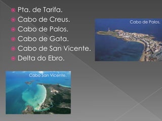  Pta. de Tarifa.
 Cabo de Creus.         Cabo de Palos.
 Cabo de Palos.
 Cabo de Gata.
 Cabo de San Vicente.
 Delta do Ebro.


    Cabo San Vicente.
 