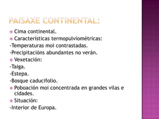  Cima continental.
 Características termopulviométricas:
-Temperaturas moi contrastadas.
-Precipitacións abundantes no verán.
 Vexetación:
-Taiga.
-Estepa.
-Bosque caducifolio.
 Poboación moi concentrada en grandes vilas e
  cidades.
 Situación:
-Interior de Europa.
 