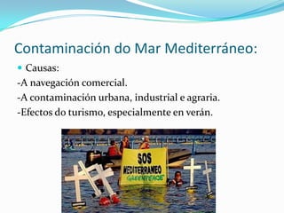 Contaminación do Mar Mediterráneo:
 Causas:
-A navegación comercial.
-A contaminación urbana, industrial e agraria.
-Efectos do turismo, especialmente en verán.
 