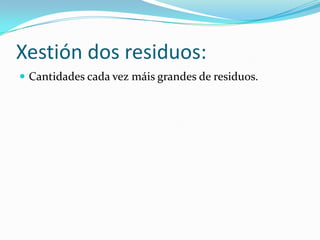 Xestión dos residuos:
 Cantidades cada vez máis grandes de residuos.
 