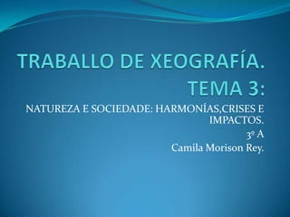 NATUREZA E SOCIEDADE: HARMONÍAS,CRISES E
                               IMPACTOS.
                                       3º A
                        Camila Morison Rey.
 