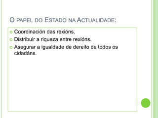 O PAPEL DO ESTADO NA ACTUALIDADE:
 Coordinación das rexións.
 Distribuir a riqueza entre rexións.

 Asegurar a igualdade de dereito de todos os
  cidadáns.
 